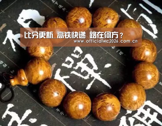 比分更新_高铁快递 路在何方?(图4) FIFA 2026